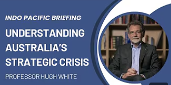Indo Pacific Briefing – Understanding Australia’s Strategic Crisis with Prof Hugh White